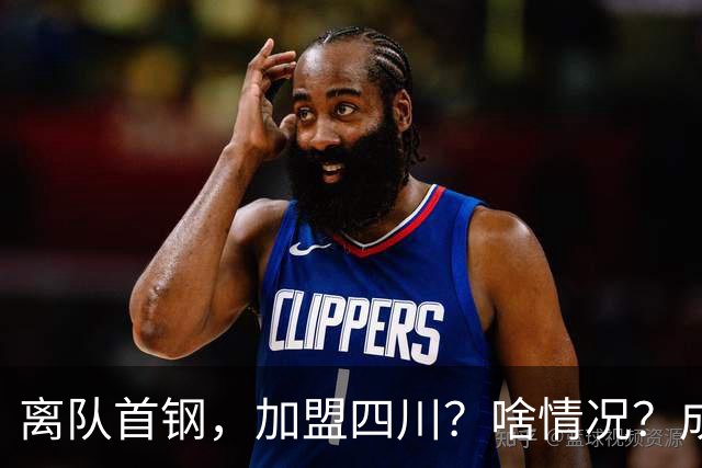 离队首钢，加盟四川？啥情况？成都特训，赵睿亲承，带四川重返巅峰